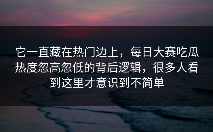 它一直藏在热门边上，每日大赛吃瓜热度忽高忽低的背后逻辑，很多人看到这里才意识到不简单