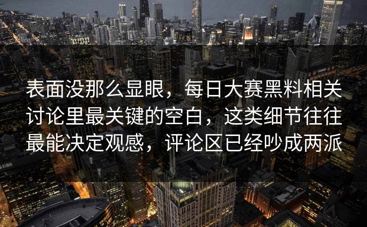 表面没那么显眼,每日大赛黑料相关讨论里最关键的空白,这类细节往往最能决定观感,评论区已经吵成两派 表面没那么显眼,每日大赛黑料相关讨论里最关键的空白,这类细节往往最能决定观感,评论区已经吵成两派