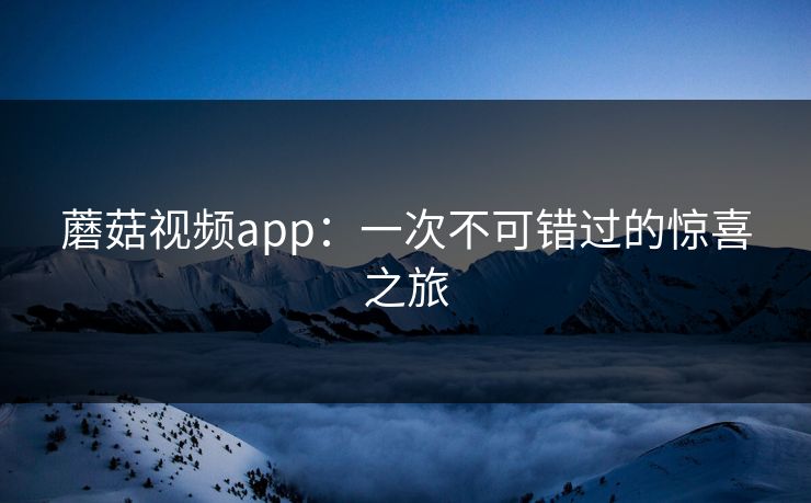 蘑菇视频app:一次不可错过的惊喜之旅 蘑菇视频app:一次不可错过的惊喜之旅