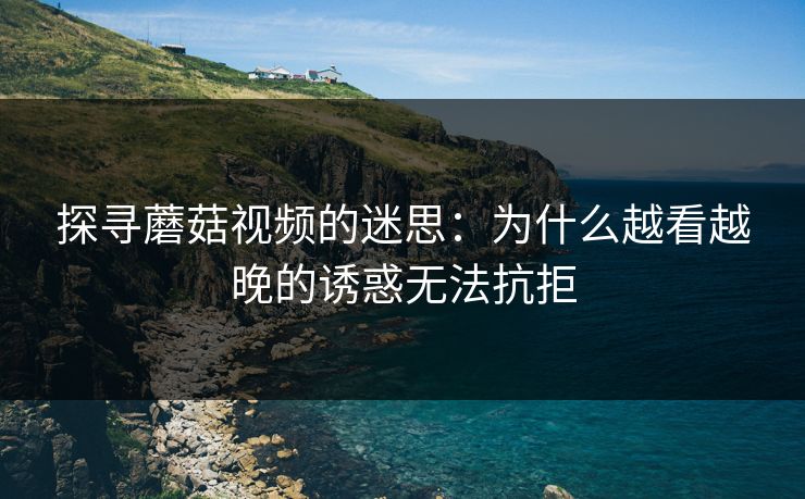 探寻蘑菇视频的迷思：为什么越看越晚的诱惑无法抗拒