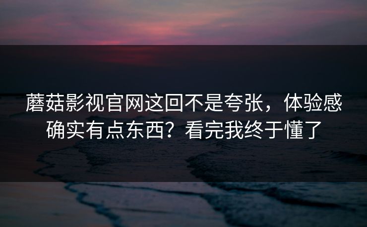 蘑菇影视官网这回不是夸张,体验感确实有点东西?看完我终于懂了 蘑菇影视官网这回不是夸张,体验感确实有点东西?看完我终于懂了