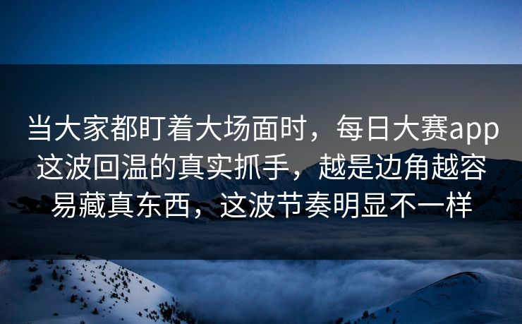 当大家都盯着大场面时，每日大赛app这波回温的真实抓手，越是边角越容易藏真东西，这波节奏明显不一样