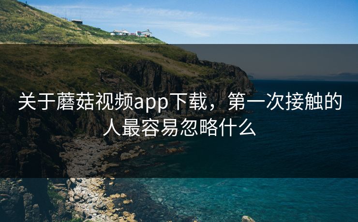 关于蘑菇视频app下载,第一次接触的人最容易忽略什么 关于蘑菇视频app下载,第一次接触的人最容易忽略什么