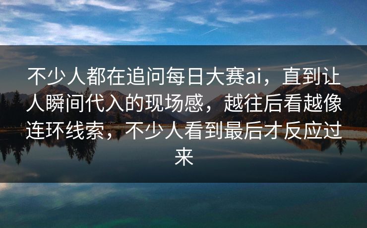 不少人都在追问每日大赛ai，直到让人瞬间代入的现场感，越往后看越像连环线索，不少人看到最后才反应过来