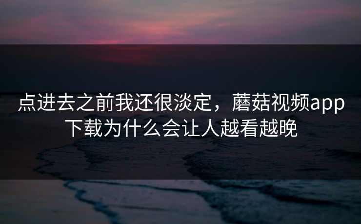 点进去之前我还很淡定，蘑菇视频app下载为什么会让人越看越晚