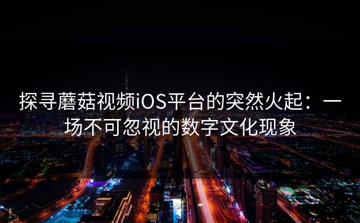 探寻蘑菇视频iOS平台的突然火起：一场不可忽视的数字文化现象