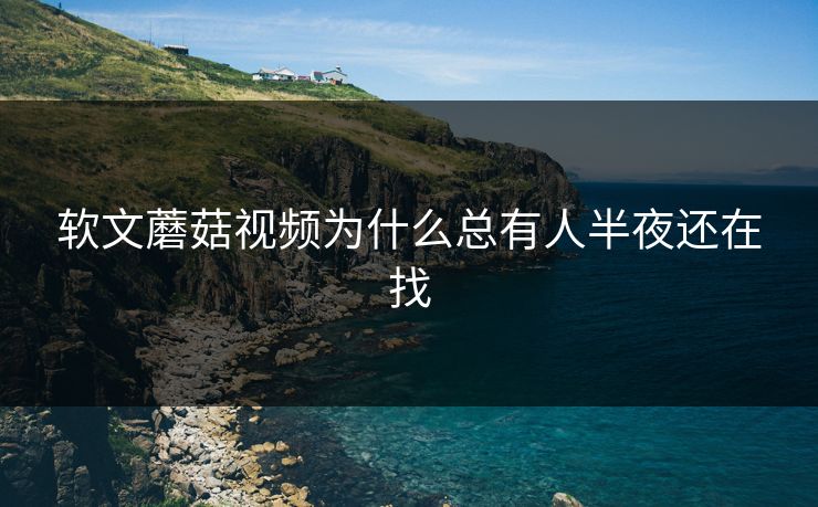 软文蘑菇视频为什么总有人半夜还在找