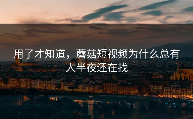 用了才知道，蘑菇短视频为什么总有人半夜还在找