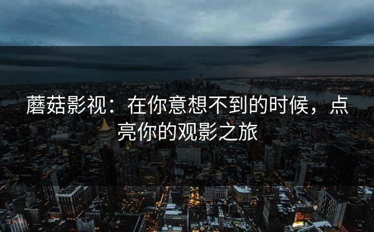 蘑菇影视：在你意想不到的时候，点亮你的观影之旅